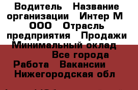 Водитель › Название организации ­ Интер-М, ООО › Отрасль предприятия ­ Продажи › Минимальный оклад ­ 50 000 - Все города Работа » Вакансии   . Нижегородская обл.